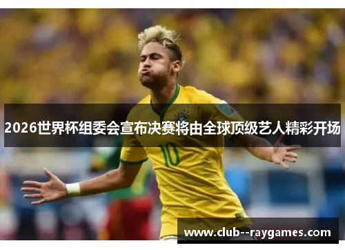 2026世界杯组委会宣布决赛将由全球顶级艺人精彩开场 2026世界杯组委会宣布决赛将由全球顶级艺人精彩开场
