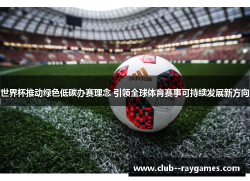 世界杯推动绿色低碳办赛理念 引领全球体育赛事可持续发展新方向 世界杯推动绿色低碳办赛理念 引领全球体育赛事可持续发展新方向