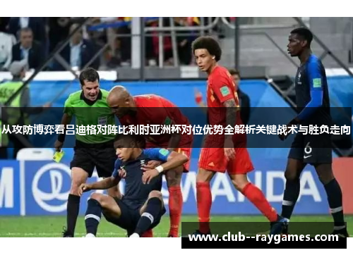 从攻防博弈看吕迪格对阵比利时亚洲杯对位优势全解析关键战术与胜负走向 从攻防博弈看吕迪格对阵比利时亚洲杯对位优势全解析关键战术与胜负走向