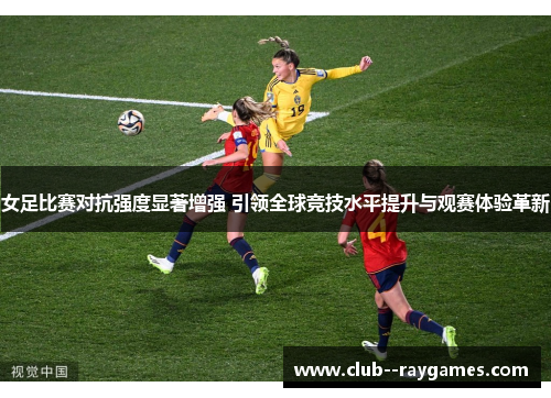 女足比赛对抗强度显著增强 引领全球竞技水平提升与观赛体验革新 女足比赛对抗强度显著增强 引领全球竞技水平提升与观赛体验革新