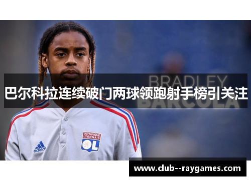 巴尔科拉连续破门两球领跑射手榜引关注 巴尔科拉连续破门两球领跑射手榜引关注