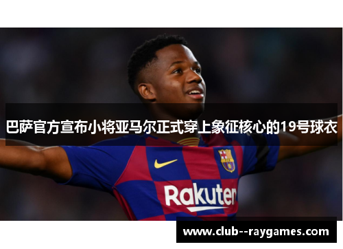 巴萨官方宣布小将亚马尔正式穿上象征核心的19号球衣 巴萨官方宣布小将亚马尔正式穿上象征核心的19号球衣