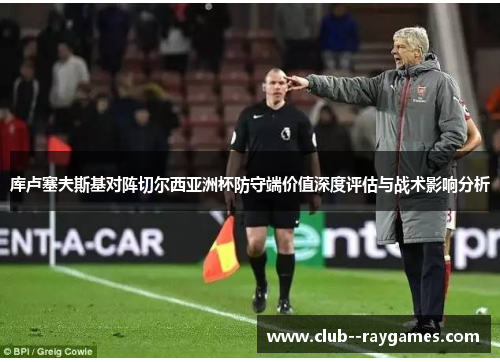 库卢塞夫斯基对阵切尔西亚洲杯防守端价值深度评估与战术影响分析 库卢塞夫斯基对阵切尔西亚洲杯防守端价值深度评估与战术影响分析