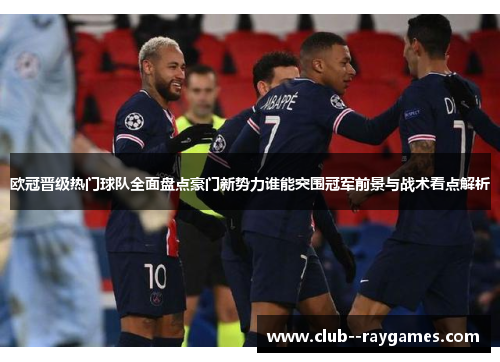 欧冠晋级热门球队全面盘点豪门新势力谁能突围冠军前景与战术看点解析