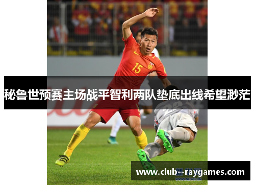 秘鲁世预赛主场战平智利两队垫底出线希望渺茫 秘鲁世预赛主场战平智利两队垫底出线希望渺茫