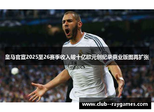 皇马官宣2025至26赛季收入破十亿欧元创纪录商业版图再扩张