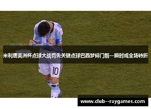 米利唐美洲杯点球大战罚失关键点球巴西梦碎门前一瞬时成全场转折 米利唐美洲杯点球大战罚失关键点球巴西梦碎门前一瞬时成全场转折