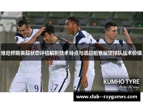 维尼修斯英超状态评估解析技术特点与适应前景展望球队战术价值