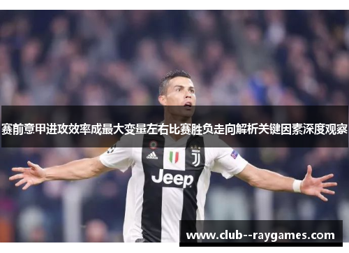 赛前意甲进攻效率成最大变量左右比赛胜负走向解析关键因素深度观察