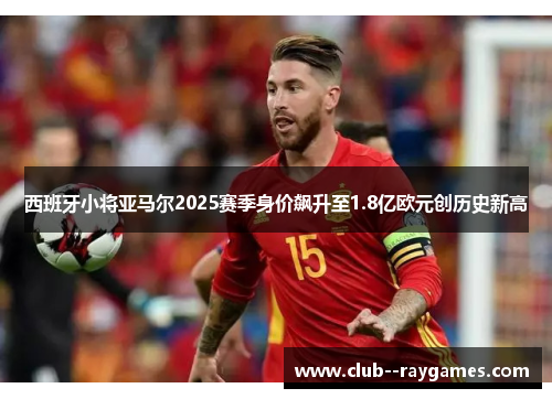西班牙小将亚马尔2025赛季身价飙升至1.8亿欧元创历史新高 西班牙小将亚马尔2025赛季身价飙升至1.8亿欧元创历史新高
