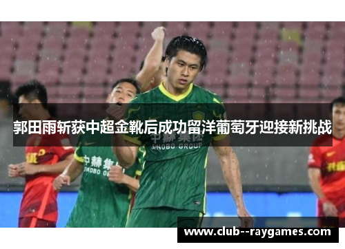 郭田雨斩获中超金靴后成功留洋葡萄牙迎接新挑战