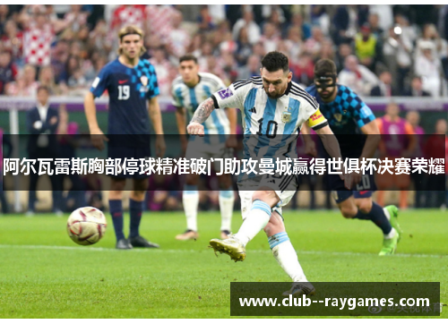 阿尔瓦雷斯胸部停球精准破门助攻曼城赢得世俱杯决赛荣耀