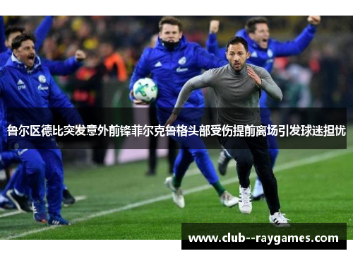 鲁尔区德比突发意外前锋菲尔克鲁格头部受伤提前离场引发球迷担忧
