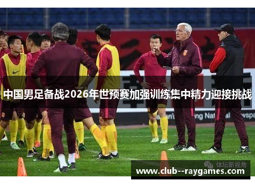 中国男足备战2026年世预赛加强训练集中精力迎接挑战