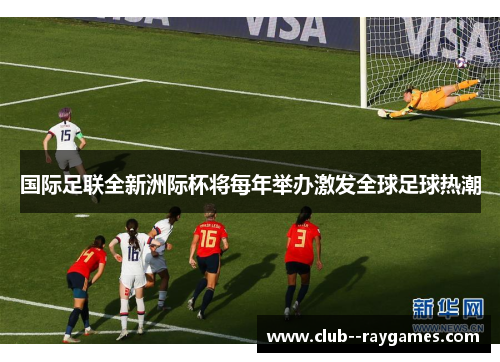 国际足联全新洲际杯将每年举办激发全球足球热潮