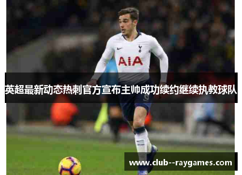 英超最新动态热刺官方宣布主帅成功续约继续执教球队 英超最新动态热刺官方宣布主帅成功续约继续执教球队
