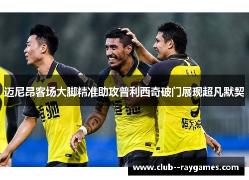 迈尼昂客场大脚精准助攻普利西奇破门展现超凡默契 迈尼昂客场大脚精准助攻普利西奇破门展现超凡默契