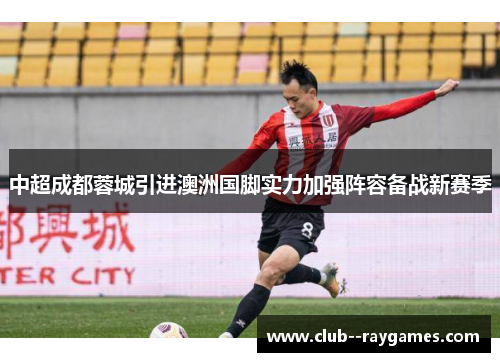 中超成都蓉城引进澳洲国脚实力加强阵容备战新赛季
