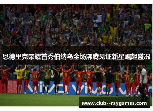 恩德里克荣耀首秀伯纳乌全场沸腾见证新星崛起盛况 恩德里克荣耀首秀伯纳乌全场沸腾见证新星崛起盛况