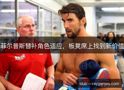 菲尔普斯替补角色适应，板凳席上找到新价值