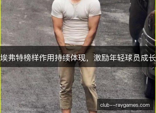 埃弗特榜样作用持续体现，激励年轻球员成长