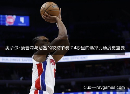 奥萨尔·汤普森与活塞的攻防节奏 24秒里的选择比速度更重要 奥萨尔·汤普森与活塞的攻防节奏 24秒里的选择比速度更重要
